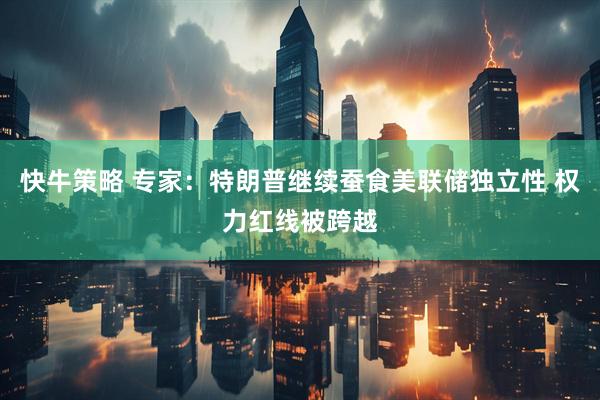 快牛策略 专家：特朗普继续蚕食美联储独立性 权力红线被跨越