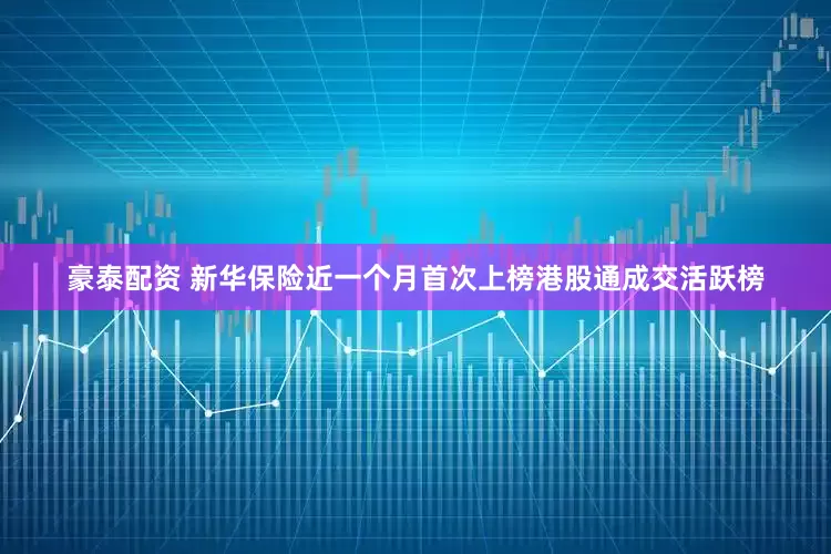 豪泰配资 新华保险近一个月首次上榜港股通成交活跃榜