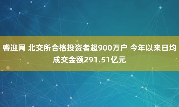 睿迎网 北交所合格投资者超900万户 今年以来日均成交金额291.51亿元