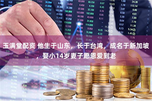 玉满堂配资 他生于山东，长于台湾，成名于新加坡，娶小14岁妻子愿恩爱到老