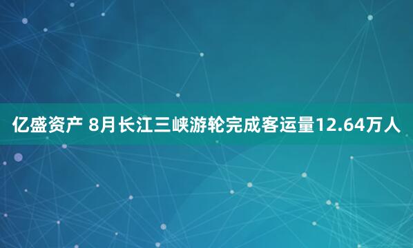 亿盛资产 8月长江三峡游轮完成客运量12.64万人