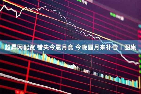 超昇网配资 错失今晨月食 今晚圆月来补偿丨图集