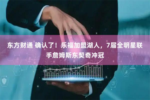 东方财通 确认了！乐福加盟湖人，7届全明星联手詹姆斯东契奇冲冠
