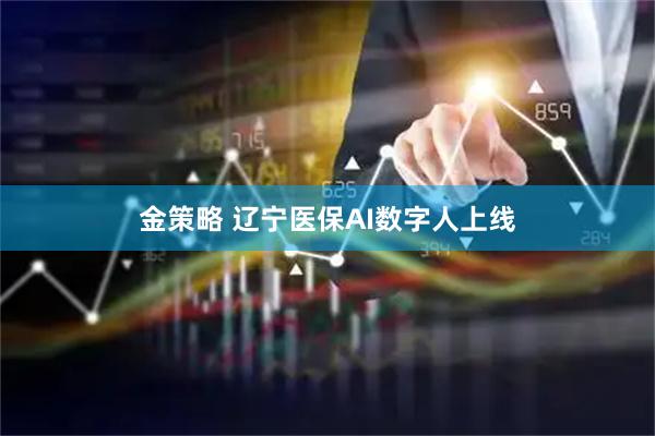 金策略 辽宁医保AI数字人上线