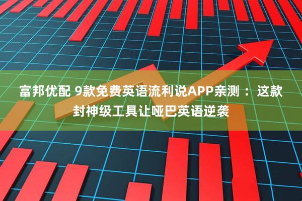 富邦优配 9款免费英语流利说APP亲测 ：这款封神级工具让哑巴英语逆袭