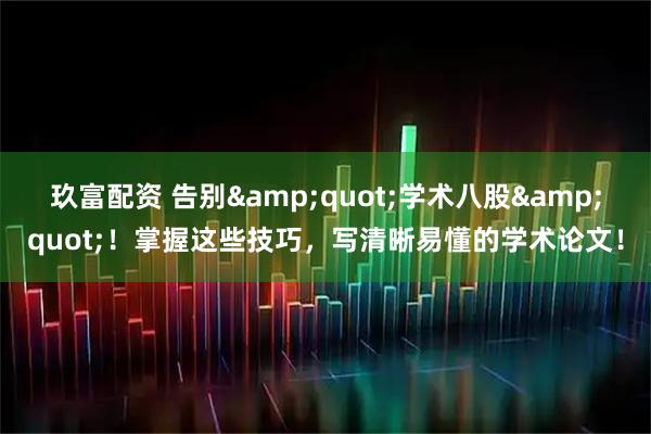 玖富配资 告别&quot;学术八股&quot;！掌握这些技巧，写清晰易懂的学术论文！