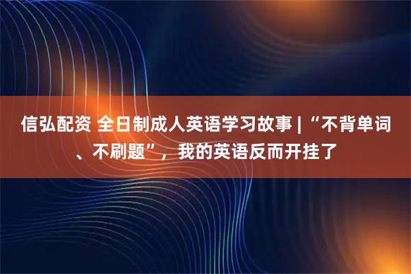 信弘配资 全日制成人英语学习故事 | “不背单词、不刷题”，我的英语反而开挂了
