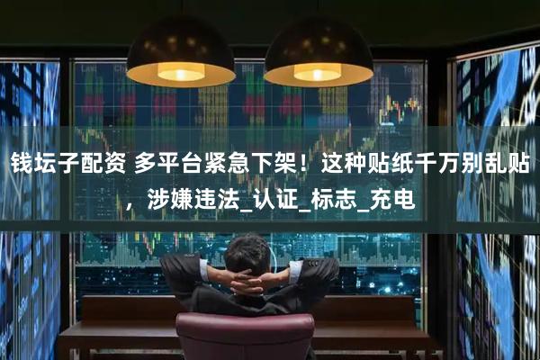 钱坛子配资 多平台紧急下架！这种贴纸千万别乱贴，涉嫌违法_认证_标志_充电