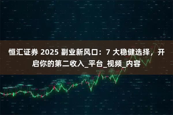 恒汇证券 2025 副业新风口：7 大稳健选择，开启你的第二收入_平台_视频_内容