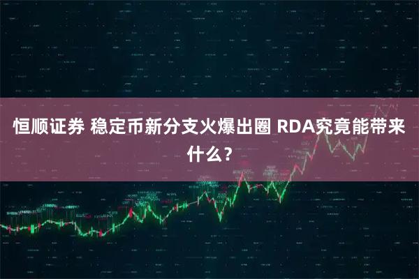 恒顺证券 稳定币新分支火爆出圈 RDA究竟能带来什么？