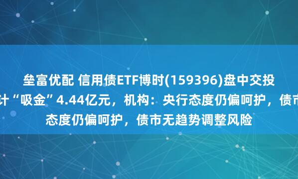 垒富优配 信用债ETF博时(159396)盘中交投活跃，近21日合计“吸金”4.44亿元，机构：央行态度仍偏呵护，债市无趋势调整风险