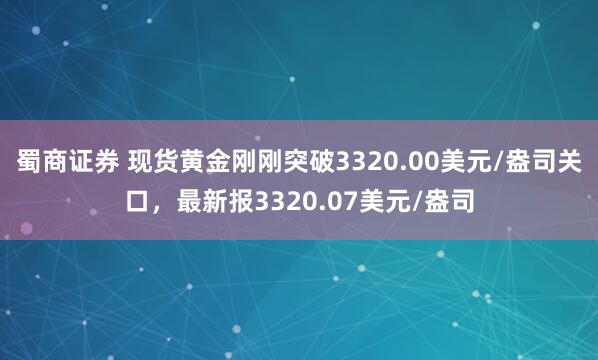 蜀商证券 现货黄金刚刚突破3320.00美元/盎司关口，最新报3320.07美元/盎司