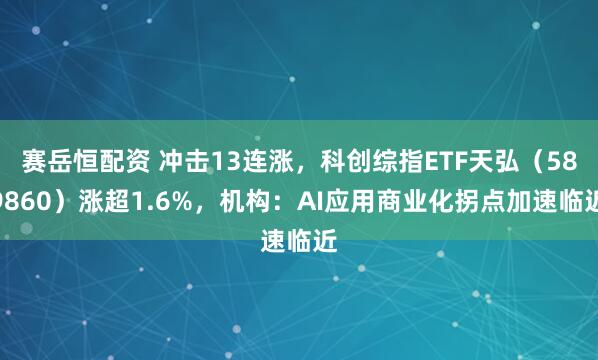 赛岳恒配资 冲击13连涨，科创综指ETF天弘（589860）涨超1.6%，机构：AI应用商业化拐点加速临近