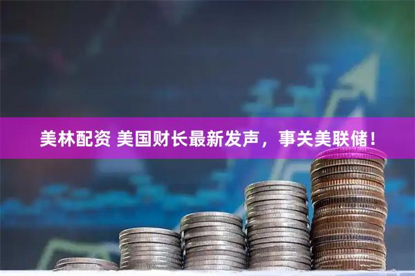 美林配资 美国财长最新发声,事关美联储!