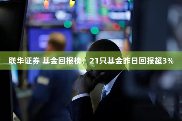 联华证券 基金回报榜：21只基金昨日回报超3%