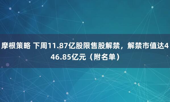 摩根策略 下周11.87亿股限售股解禁，解禁市值达446.85亿元（附名单）