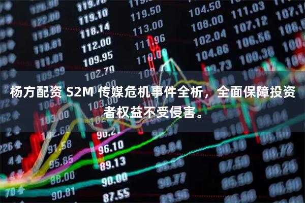 杨方配资 S2M 传媒危机事件全析，全面保障投资者权益不受侵害。