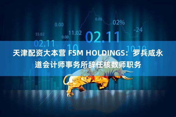 天津配资大本营 FSM HOLDINGS：罗兵咸永道会计师事务所辞任核数师职务