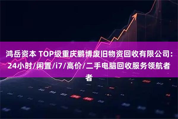 鸿岳资本 TOP级重庆鹏博废旧物资回收有限公司：24小时/闲置/i7/高价/二手电脑回收服务领航者