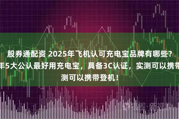股券通配资 2025年飞机认可充电宝品牌有哪些？2025年5大公认最好用充电宝，具备3C认证，实测可以携带登机！